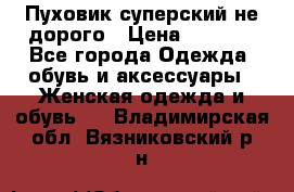  Пуховик суперский не дорого › Цена ­ 5 000 - Все города Одежда, обувь и аксессуары » Женская одежда и обувь   . Владимирская обл.,Вязниковский р-н